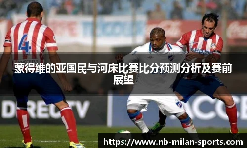 蒙得维的亚国民与河床比赛比分预测分析及赛前展望