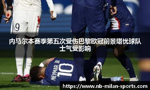 内马尔本赛季第五次受伤巴黎欧冠前景堪忧球队士气受影响