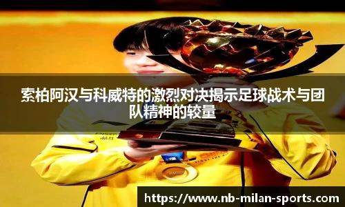 索柏阿汉与科威特的激烈对决揭示足球战术与团队精神的较量