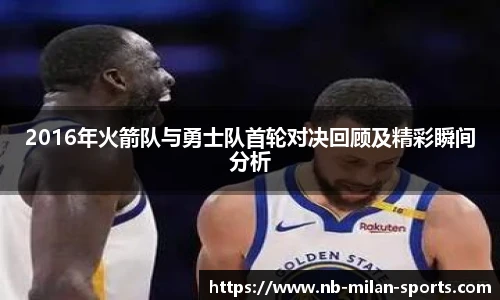 2016年火箭队与勇士队首轮对决回顾及精彩瞬间分析
