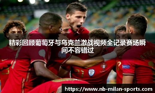 精彩回顾葡萄牙与乌克兰激战视频全记录赛场瞬间不容错过