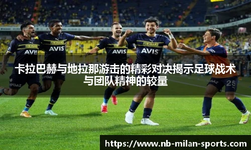 卡拉巴赫与地拉那游击的精彩对决揭示足球战术与团队精神的较量